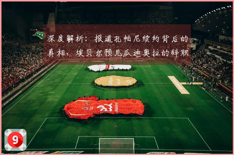 深度解析：报道孔帕尼续约背后的真相，埃贝尔预见瓜迪奥拉的辞职