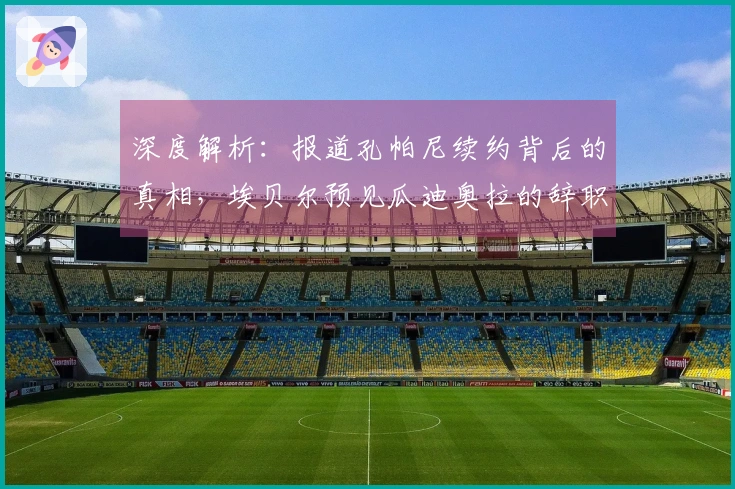 深度解析：报道孔帕尼续约背后的真相，埃贝尔预见瓜迪奥拉的辞职