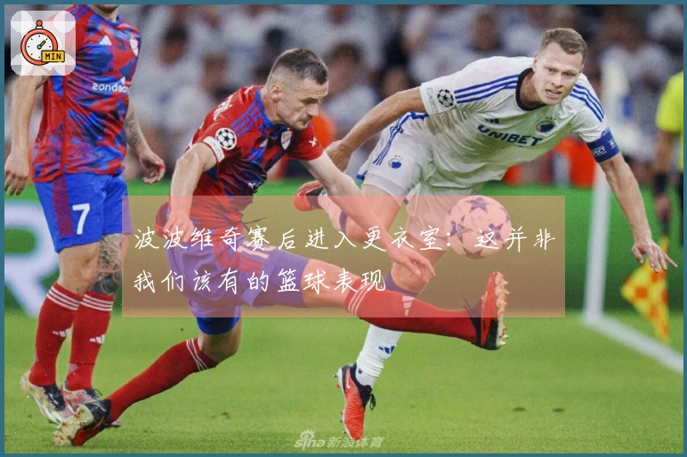 波波维奇赛后进入更衣室：这并非我们该有的篮球表现